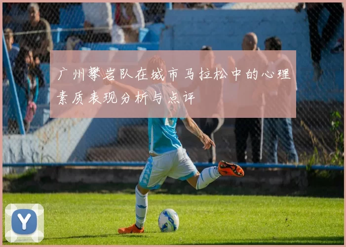 广州攀岩队在城市马拉松中的心理素质表现分析与点评