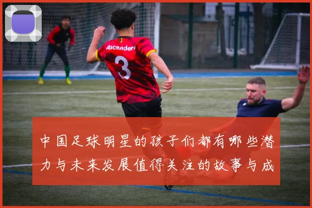 中国足球明星的孩子们都有哪些潜力与未来发展值得关注的故事与成就