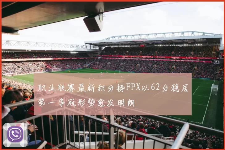 职业联赛最新积分榜FPX以62分稳居第一争冠形势愈发明朗