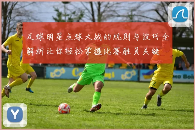 足球明星点球大战的规则与技巧全解析让你轻松掌握比赛胜负关键