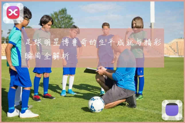 足球明星博鲁奇的生平成就与精彩瞬间全解析