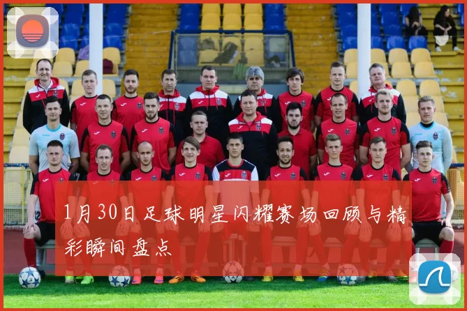 1月30日足球明星闪耀赛场回顾与精彩瞬间盘点
