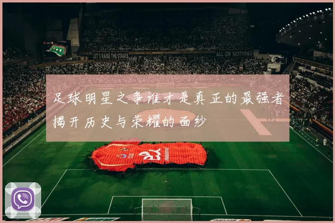 足球明星之争谁才是真正的最强者揭开历史与荣耀的面纱