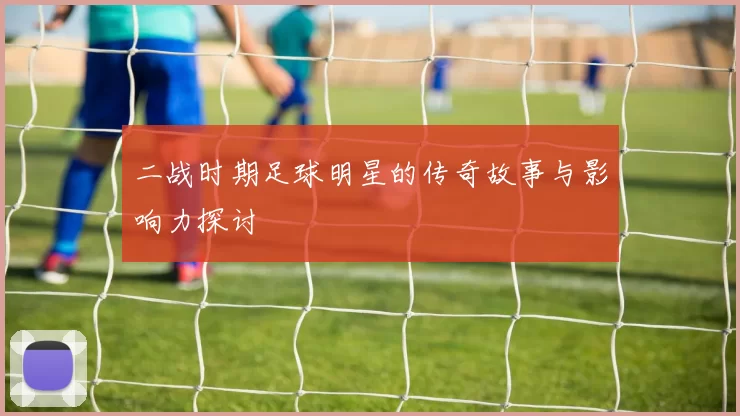 二战时期足球明星的传奇故事与影响力探讨