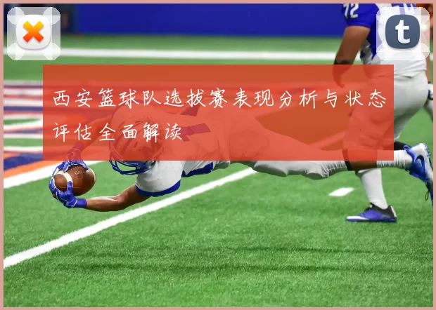 西安篮球队选拔赛表现分析与状态评估全面解读