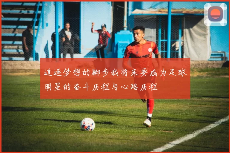 追逐梦想的脚步我将来要成为足球明星的奋斗历程与心路历程