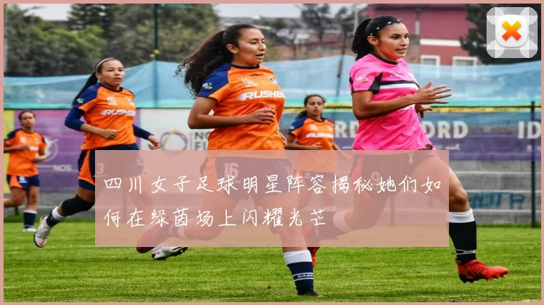 四川女子足球明星阵容揭秘她们如何在绿茵场上闪耀光芒