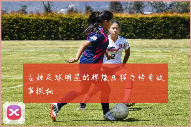 古姓足球明星的辉煌历程与传奇故事探秘