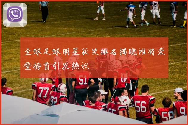 全球足球明星获奖排名揭晓谁将荣登榜首引发热议